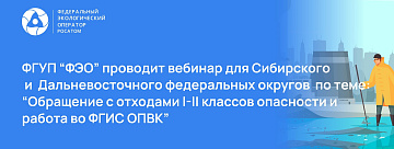 ФГУП "ФЭО" проводит вебинар для Сибирского и Дальневосточного федеральных округов по теме: "Обращение с отходами I-II классов опасности и работа во ФГИС ОПВК"