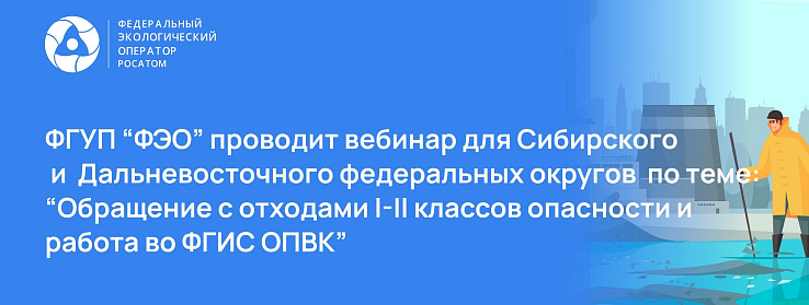 ФГУП "ФЭО" проводит вебинар для Сибирского и Дальневосточного федеральных округов по теме: "Обращение с отходами I-II классов опасности и работа во ФГИС ОПВК"